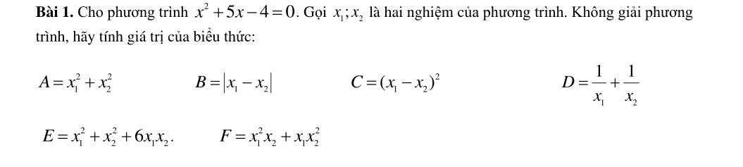 Cho phương trình x^2+5x-4=0. Gọi x_1; x_2 là hai nghiệm của phương trình. Không giải phương 
trình, hãy tính giá trị của biểu thức:
A=x_1^(2+x_2^2
B=|x_1)-x_2|
C=(x_1-x_2)^2
D=frac 1x_1+frac 1x_2
E=x_1^(2+x_2^2+6x_1)x_2. F=x_1^(2x_2)+x_1x_2^2