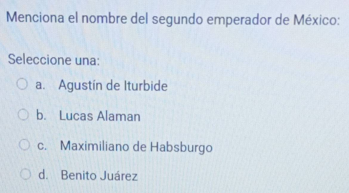 Menciona el nombre del segundo emperador de México:
Seleccione una:
a. Agustín de Iturbide
b. Lucas Alaman
c. Maximiliano de Habsburgo
d. Benito Juárez