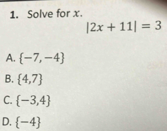 Solve for x.
|2x+11|=3
A.  -7,-4
B.  4,7
C.  -3,4
D.  -4