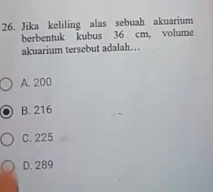 Jika keliling alas sebuah akuarium
berbentuk kubus 36 cm ， volume
akuarium tersebut adalah…
A. 200
B. 216
C. 225
D. 289