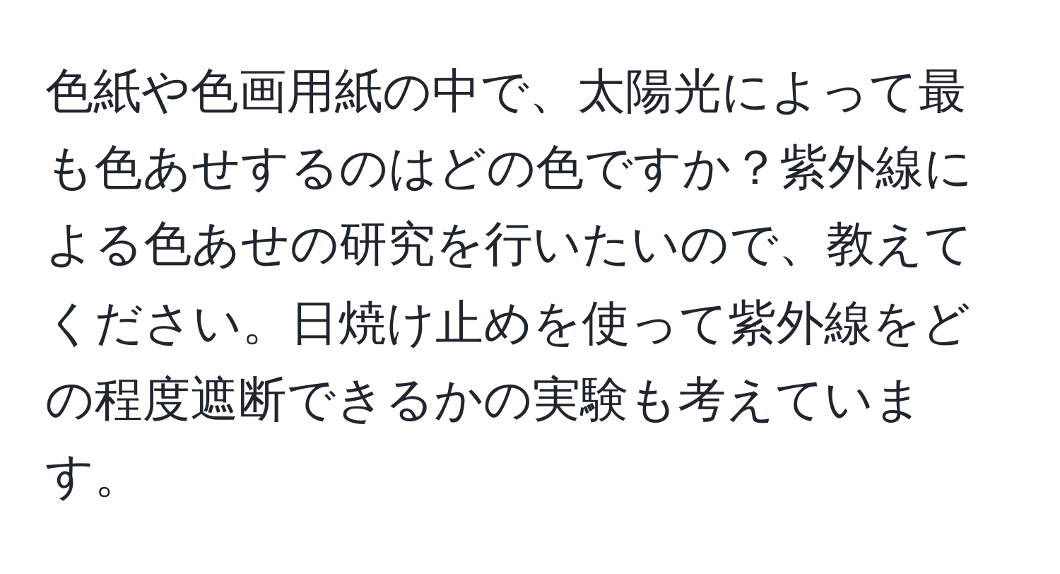 色紙や色画用紙の中で、太陽光によって最も色あせするのはどの色ですか？紫外線による色あせの研究を行いたいので、教えてください。日焼け止めを使って紫外線をどの程度遮断できるかの実験も考えています。