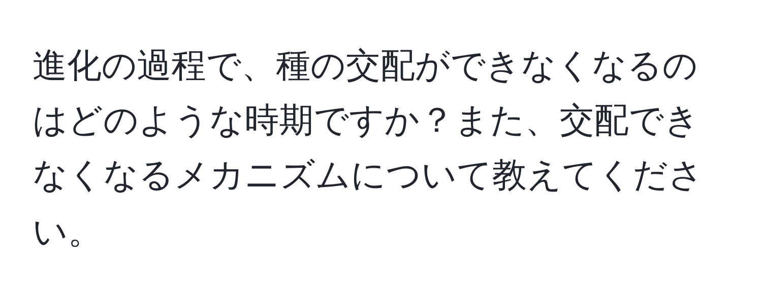 進化の過程で、種の交配ができなくなるのはどのような時期ですか？また、交配できなくなるメカニズムについて教えてください。