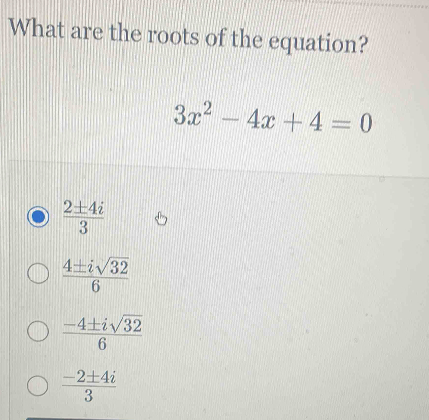 What are the roots of the equation?
3x^2-4x+4=0
 2± 4i/3 
 4± isqrt(32)/6 
 (-4± isqrt(32))/6 
 (-2± 4i)/3 