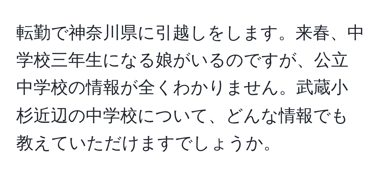 転勤で神奈川県に引越しをします。来春、中学校三年生になる娘がいるのですが、公立中学校の情報が全くわかりません。武蔵小杉近辺の中学校について、どんな情報でも教えていただけますでしょうか。