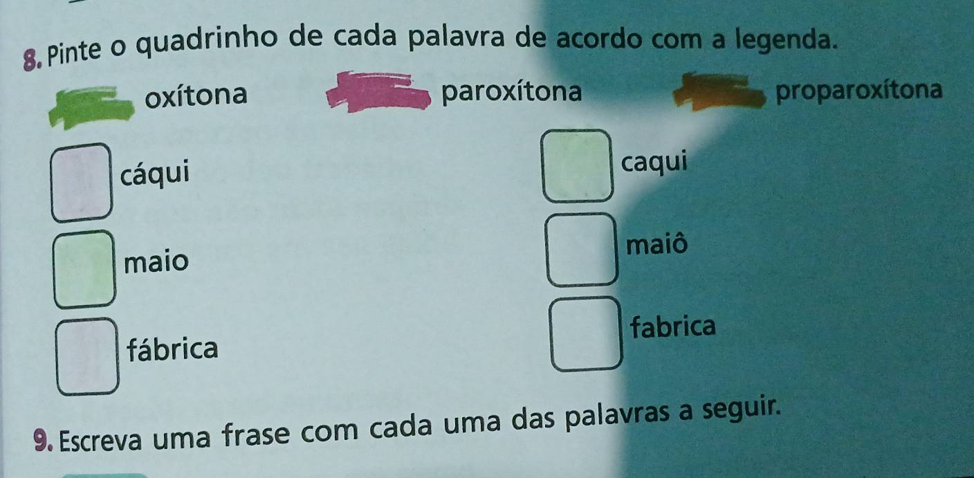 Pinte o quadrinho de cada palavra de acordo com a legenda.
oxítona paroxítona proparoxítona
cáqui caqui
maio
maiô
fabrica
fábrica
9. Escreva uma frase com cada uma das palavras a seguir.