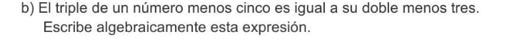 El triple de un número menos cinco es igual a su doble menos tres. 
Escribe algebraicamente esta expresión.