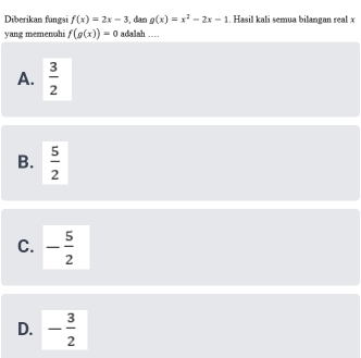 Diberikan fungsi f(x)=2x-3 , diam g(x)=x^2-2x-1. Hasil kali semua bilangan real x
yang memenahi f(g(x))=0 adalah .
A.  3/2 
B.  5/2 
C. - 5/2 
D. - 3/2 