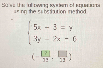 Solve the following system of equations 
using the substitution method.
beginarrayl 5x+3=y 3y-2x=6endarray.
(- [?]/13 , []/13 )