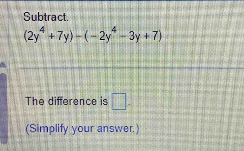 Subtract.
(2y^4+7y)-(-2y^4-3y+7)
The difference is □. 
(Simplify your answer.)