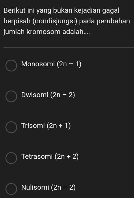 Berikut ini yang bukan kejadian gagal
berpisah (nondisjungsi) pada perubahan
jumlah kromosom adalah....
Monosomi (2n-1)
Dwisomi (2n-2)
Trisomi (2n+1)
Tetrasomi (2n+2)
Nulisomi (2n-2)