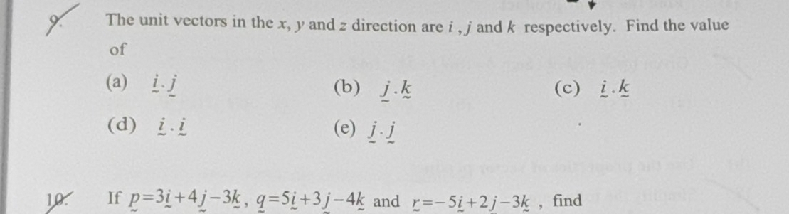 The unit vectors in the x, y and z direction are i , j and k respectively. Find the value 
of 
(a) i.dot j (b) _ j· _ k (c) _ i._ k
(d) _ i· _ i (e) j· j
10. If p=3_ i+4_ j-3_ k, q=5_ i+3j-4_ k and r=-5i+2j-3k , find