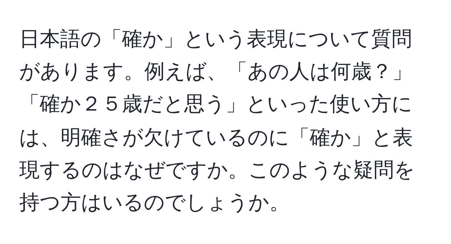 日本語の「確か」という表現について質問があります。例えば、「あの人は何歳？」「確か２５歳だと思う」といった使い方には、明確さが欠けているのに「確か」と表現するのはなぜですか。このような疑問を持つ方はいるのでしょうか。