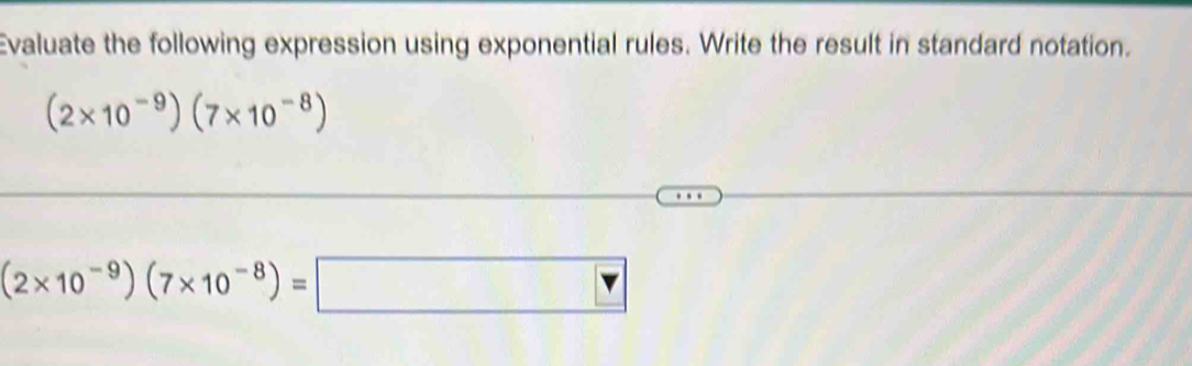 Evaluate the following expression using exponential rules. Write the result in standard notation.
(2* 10^(-9))(7* 10^(-8))
(2* 10^(-9))(7* 10^(-8))=□