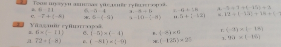 Τoон шулуун ашнтлан уілишйr гуйиэтгээрэй. a. -5+7+(-15)+3
a. 6-11 6. -5-4 B. -8+6 -6+18
e. -7+(-8). 6-(-9) 3. -10-(-8) H. 5+(-12) K . 12+(-13)+18+(-7
Yïlumär гγäuэтгээрэй. r (-3)* (-18)
a. 6* (-11) 6. (-5)* (-4) B. (-8)* 6. 72/ (-8) e. (-81)* (-9) . (-125)* 25 3. 90* (-16)