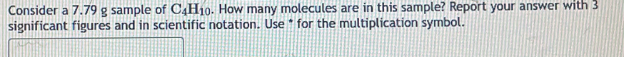 Consider a 7.79 g sample of C_4H_10. How many molecules are in this sample? Report your answer with 3
significant figures and in scientific notation. Use * for the multiplication symbol.