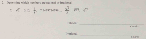 Determine which numbers are rational or irrational.
7, sqrt(3), 6.15,  1/5 , 7.1438714289...,  sqrt(5)/3 , sqrt[3](27), sqrt[3](16)
Rational: _4 marks 
Irrational: _4 marks