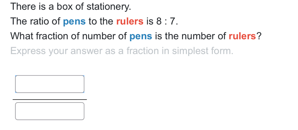 There is a box of stationery. 
The ratio of pens to the rulers is 8:7. 
What fraction of number of pens is the number of rulers? 
Express your answer as a fraction in simplest form.
 □ /□  