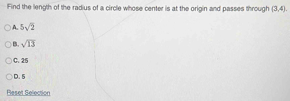 Find the length of the radius of a circle whose center is at the origin and passes through (3,4).
A. 5sqrt(2)
B. sqrt(13)
C. 25
D. 5
Reset Selection