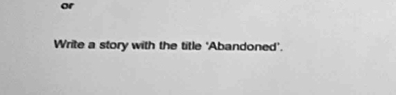 or 
Write a story with the title ‘Abandoned’.