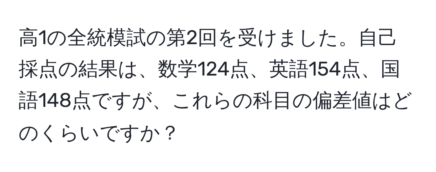 高1の全統模試の第2回を受けました。自己採点の結果は、数学124点、英語154点、国語148点ですが、これらの科目の偏差値はどのくらいですか？