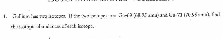 Gallium has two isotopes. If the two isotopes are: Ga-69 (68.95 amu) and Ga-71 (70.95 amu), find 
the isotopic abundances of each isotope.