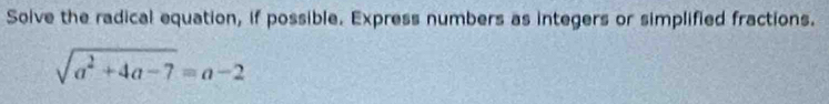 Solve the radical equation, if possible. Express numbers as integers or simplified fractions.
sqrt(a^2+4a-7)=a-2