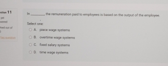 rition 11 In _the remuneration paid to employees is based on the output of the employee.
wered yet.
ked out of Select one:
A. piece wage systems
lag suestion B. overtime wage systems
C. fixed salary systema
D. time wage systems