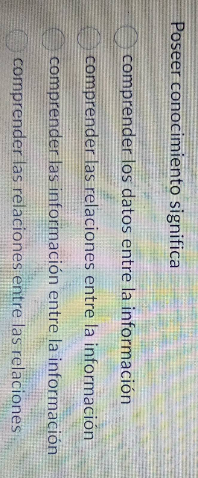 Poseer conocimiento significa
comprender los datos entre la información
comprender las relaciones entre la información
comprender las información entre la información
comprender las relaciones entre las relaciones