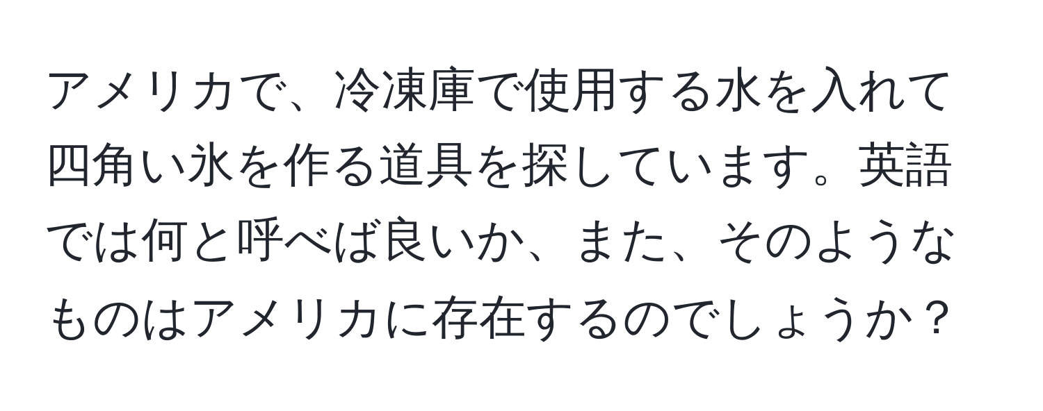 アメリカで、冷凍庫で使用する水を入れて四角い氷を作る道具を探しています。英語では何と呼べば良いか、また、そのようなものはアメリカに存在するのでしょうか？