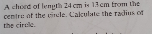 A chord of length 24 cm is 13 cm from the
centre of the circle. Calculate the radius of
the circle.