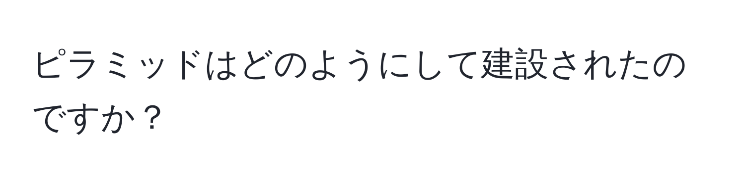 ピラミッドはどのようにして建設されたのですか？