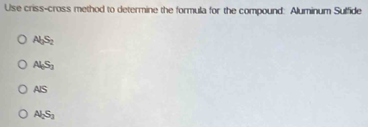 Use criss-cross method to determine the formula for the compound: Aluminum Sulfide
Al_3S_2
Al_0S_3
AIS
Al_2S_3