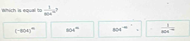 Which is equal to  1/804^(45)  )
(-804)^45 804^(46)
804^(-46)
 1/804^(-40) 