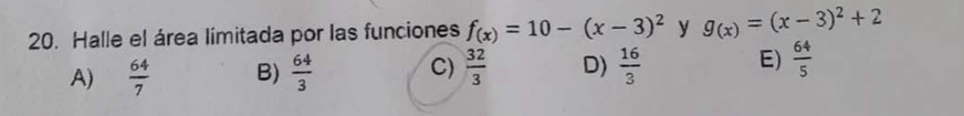 Halle el área limitada por las funciones f_(x)=10-(x-3)^2 y g_(x)=(x-3)^2+2
A)  64/7  B)  64/3  C)  32/3  D)  16/3  E)  64/5 