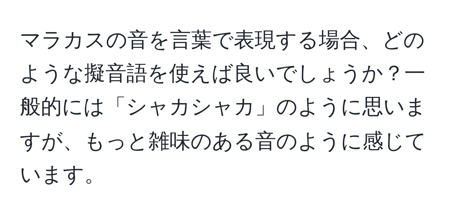 マラカスの音を言葉で表現する場合、どのような擬音語を使えば良いでしょうか？一般的には「シャカシャカ」のように思いますが、もっと雑味のある音のように感じています。