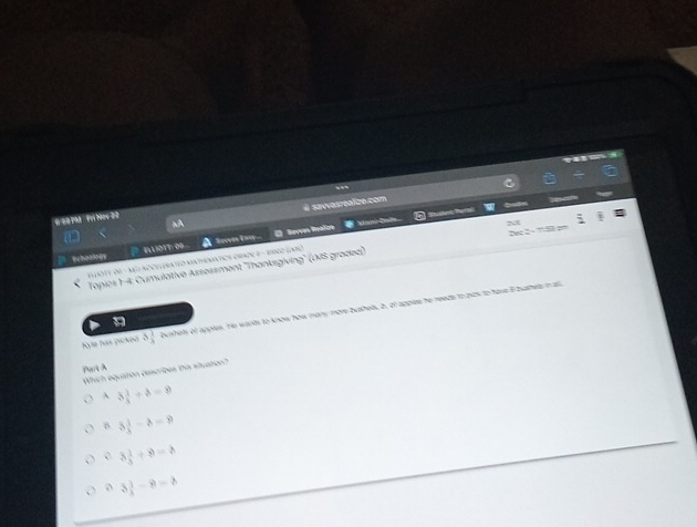 # sayvesreaizo com
6 187M Fl Nov 20
P 1 UOTT: 06 À Sovn t . D Savves Raïze a Mamó Zado * Suen Pertl
Dec 2 ÷ T150 pm
P schoolnev TlOTt dE - Mú aDCEGERAteD mntHEnatics OrAde 6 - RBgo Lais)
Topies 1-4. Cumulative Assessment ''Thanksgiving'' (UMS grazea)
Kyle ha parked 5 1/4  vshels of apples. He wants to know how many more bushels, b, of apples he neads to pts to hove B buashels in al
Part A
Which equation cescribes ths stuation?
4 3 1/5 +lambda =9
B. 3 1/3 -b=9
3 1/3 / 9=3
3 3/5 -9=b