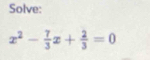 Solve:
x^2- 7/3 x+ 2/3 =0