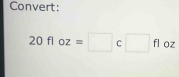 Convert:
20floz=□ c□ fl° OZ