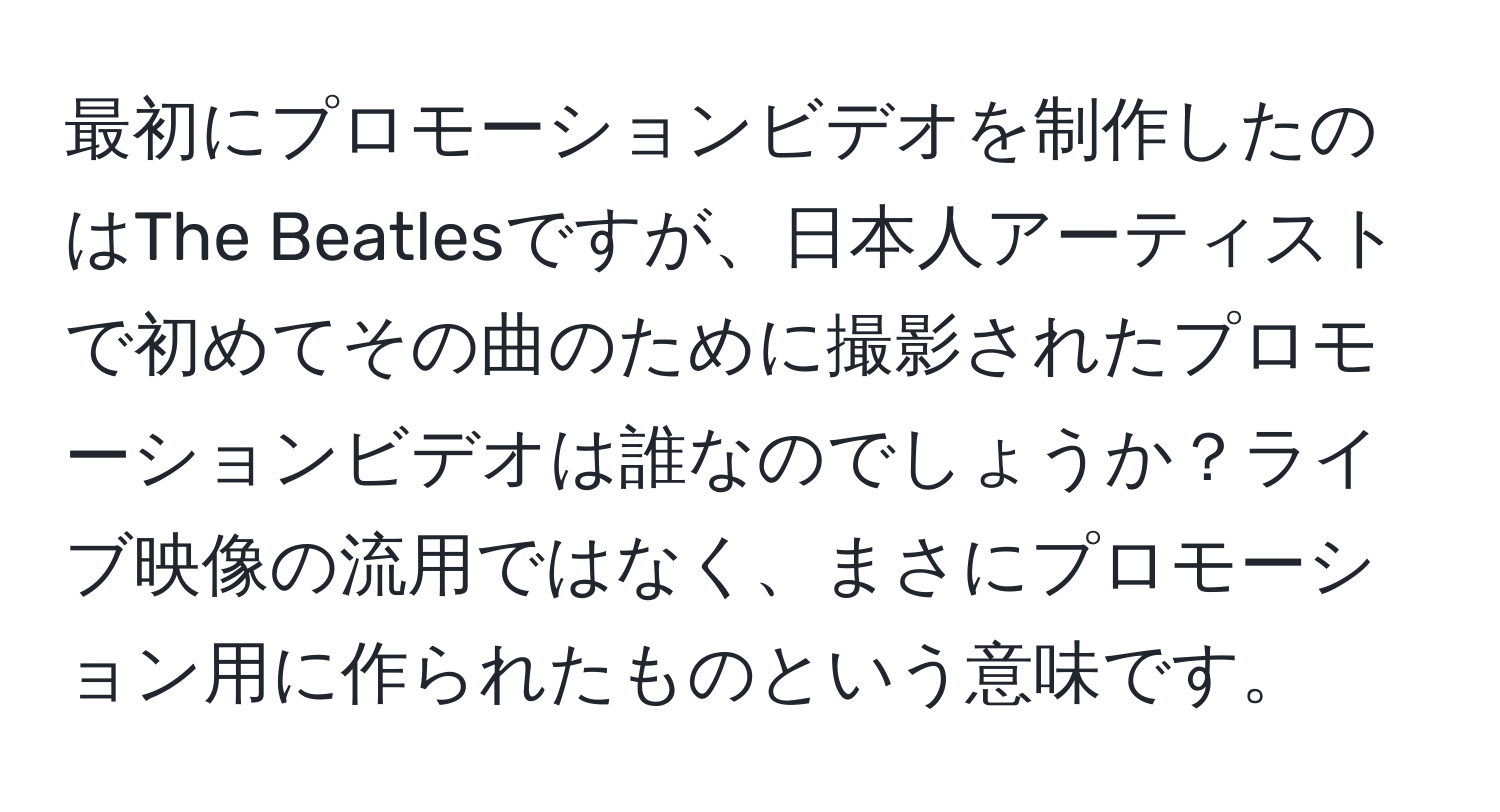 最初にプロモーションビデオを制作したのはThe Beatlesですが、日本人アーティストで初めてその曲のために撮影されたプロモーションビデオは誰なのでしょうか？ライブ映像の流用ではなく、まさにプロモーション用に作られたものという意味です。