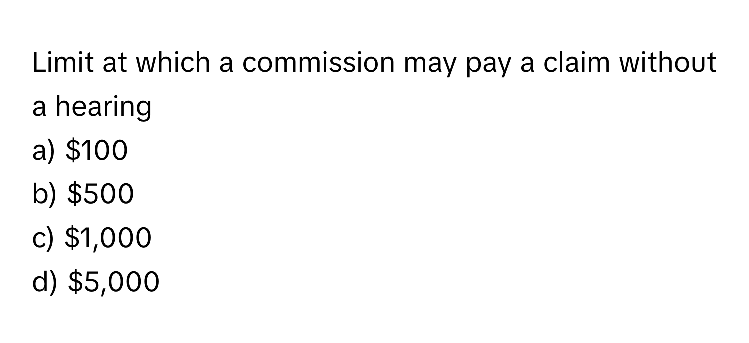 Limit at which a commission may pay a claim without a hearing 

a) $100 
b) $500 
c) $1,000 
d) $5,000