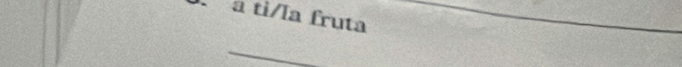 a ti/la fruta 
_ 
_