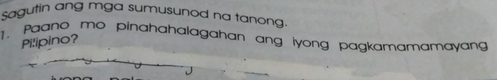 Sagutin ang mga sumusunod na tanong. 
1. Paano mo pinahahalagahan ang iyong pagkamamamayan 
Pilipino?