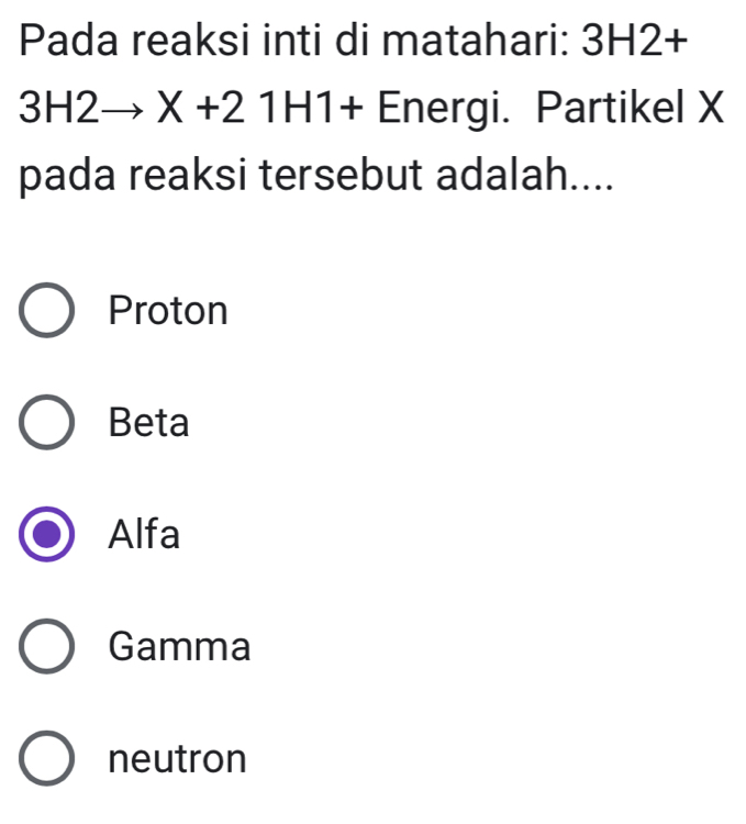 Pada reaksi inti di matahari: 3H2+
3H2to X+21H1+ Energi. Partikel X
pada reaksi tersebut adalah....
Proton
Beta
Alfa
Gamma
neutron