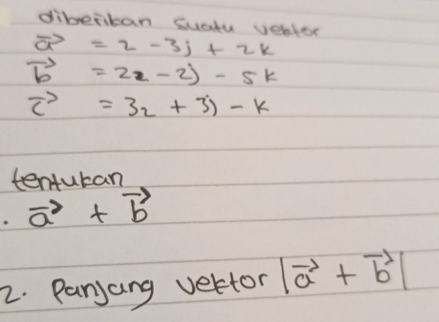 diberkan suctu vebtor
vector a=2-3j+2k
vector b=22-2)-5k
vector c=3_2+3)-k
tentutan
vector a+vector b
2. Parjang vettor |vector a+vector b|