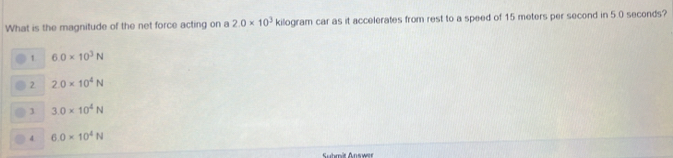 What is the magnitude of the net force acting on a 2.0* 10^3 kilogram car as it accelerates from rest to a speed of 15 meters per second in 5 0 seconds?
1 6.0* 10^3N
2 2.0* 10^4N
] 3.0* 10^4N
4 6.0* 10^4N
Suhmär Answer