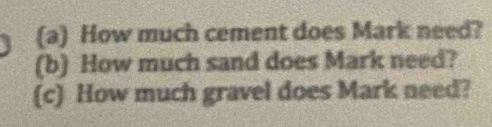 How much cement does Mark need? 
(b) How much sand does Mark need? 
(c) How much gravel does Mark need?