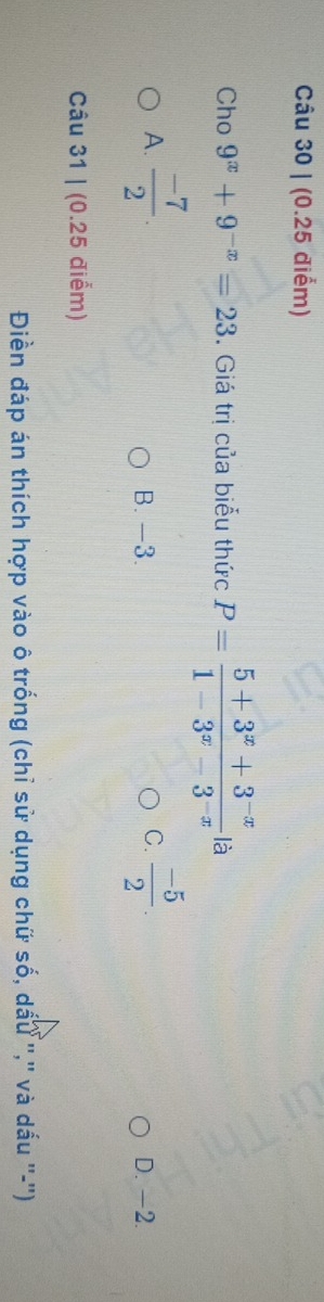 Cho 9^x+9^(-x)=23. Giá trị của biểu thức P= (5+3^x+3^(-x))/1-3^x-3^(-x)  là
C.  (-5)/2 .
A.  (-7)/2 . B. -3. D. −2.
Câu 31 | (0.25 điểm)
Điền đáp án thích hợp vào ô trống (chỉ sử dụng chữ số, dấu '','' và dấu ''-'')