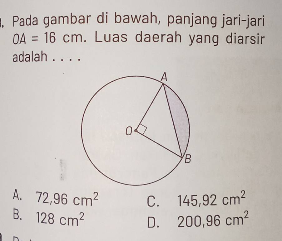 Pada gambar di bawah, panjang jari-jari
OA=16cm. Luas daerah yang diarsir
adalah . . . .
A. 72, 96cm^2 145, 92cm^2
C.
B. 128cm^2
D. 200, 96cm^2