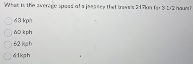 What is the average speed of a jeepney that travels 217km for 3 1/2 hours?
63 kph
60 kph
62 kph
61kph