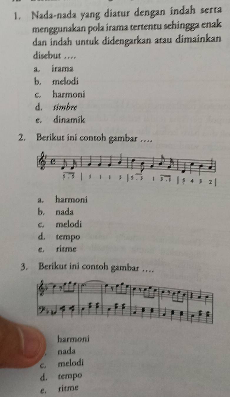 Nada-nada yang diatur dengan indah serta
menggunakan pola irama tertentu sehingga enak
dan indah untuk didengarkan atau dimainkan
disebut …
a. irama
b. melodi
c. harmoni
d. timbre
e. dinamik
2. Berikut ini contoh gambar …
a. harmoni
b. nada
c. melodi
d. tempo
e. ritme
3. Berikut ini contoh gambar …
harmoni
nada
c. melodi
d. tempo
e. ritme